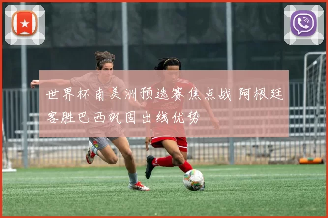 世界杯南美洲预选赛焦点战 阿根廷客胜巴西巩固出线优势