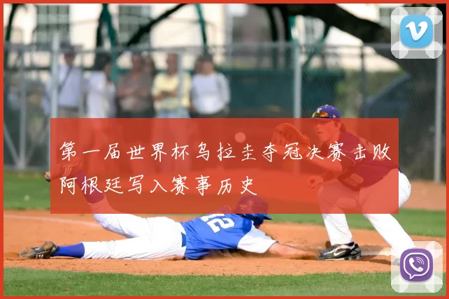 第一届世界杯乌拉圭夺冠决赛击败阿根廷写入赛事历史